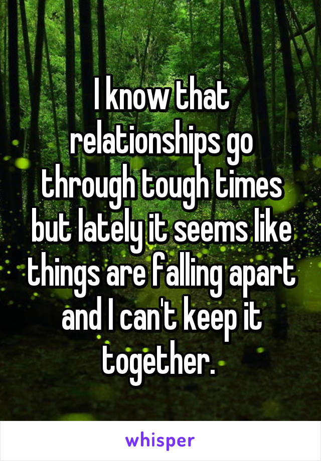 I know that relationships go through tough times but lately it seems like things are falling apart and I can't keep it together. 