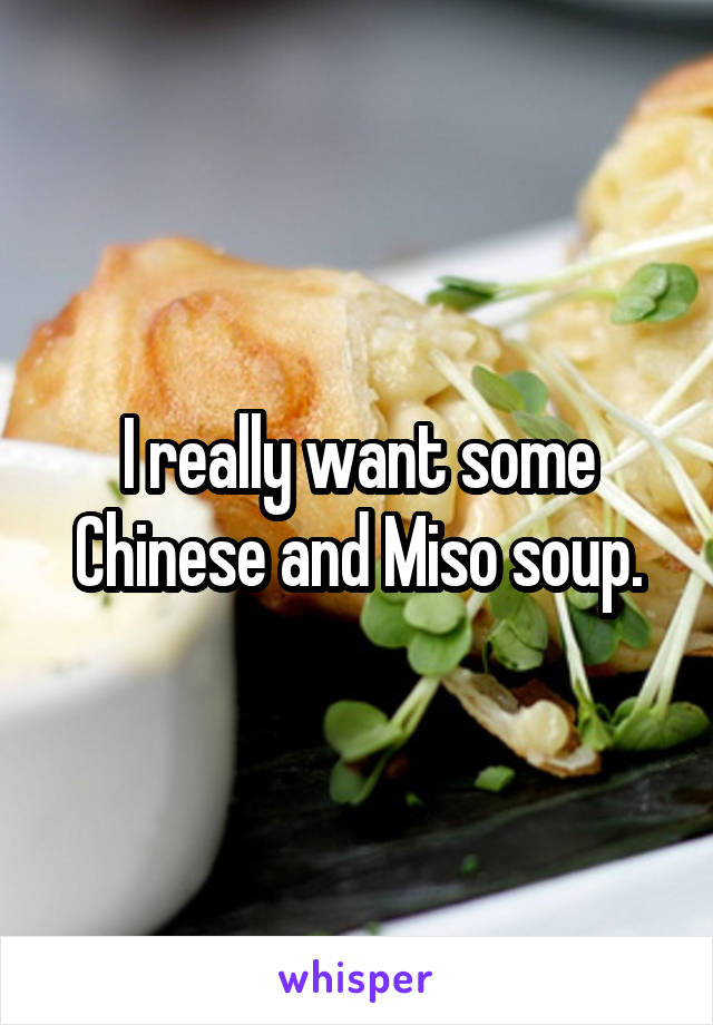 I really want some Chinese and Miso soup.