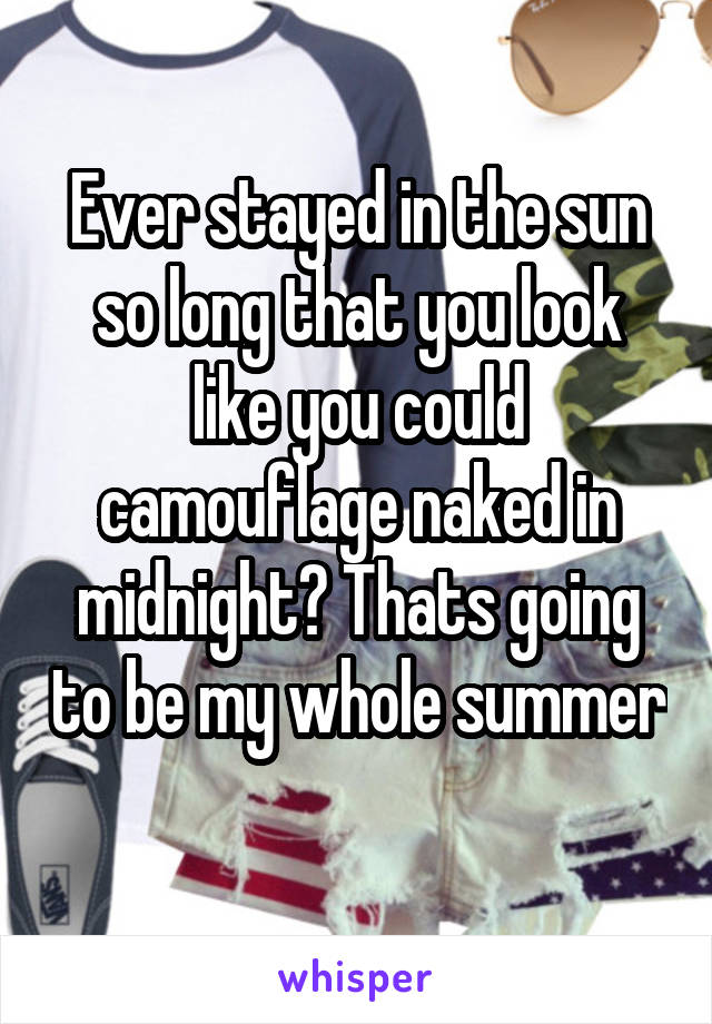 Ever stayed in the sun so long that you look like you could camouflage naked in midnight? Thats going to be my whole summer
