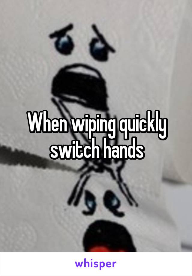 When wiping quickly switch hands