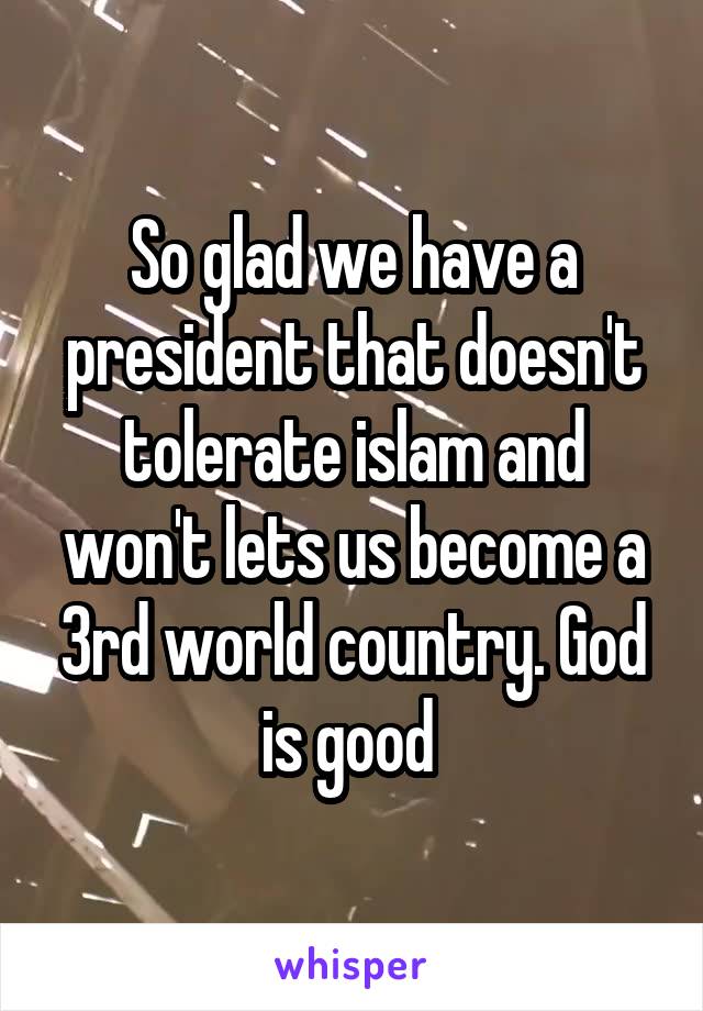 So glad we have a president that doesn't tolerate islam and won't lets us become a 3rd world country. God is good 