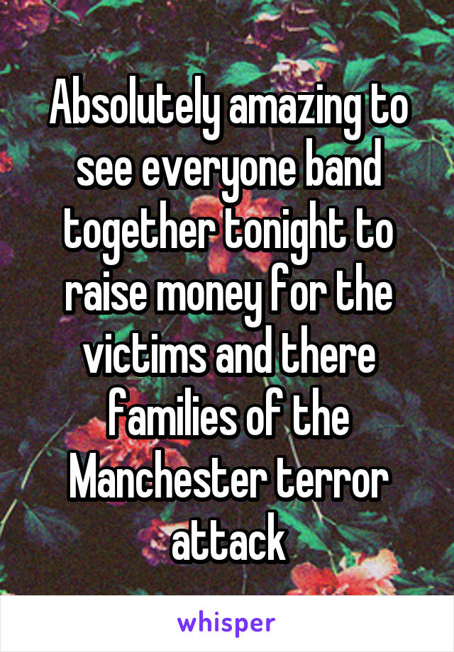 Absolutely amazing to see everyone band together tonight to raise money for the victims and there families of the Manchester terror attack