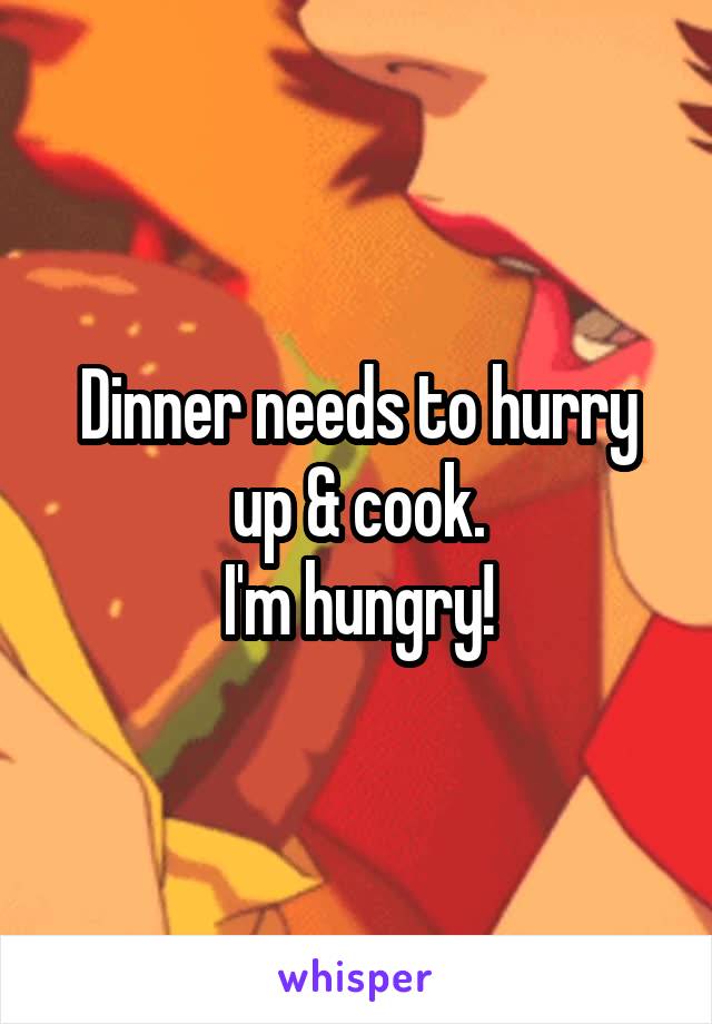 Dinner needs to hurry up & cook.
I'm hungry!