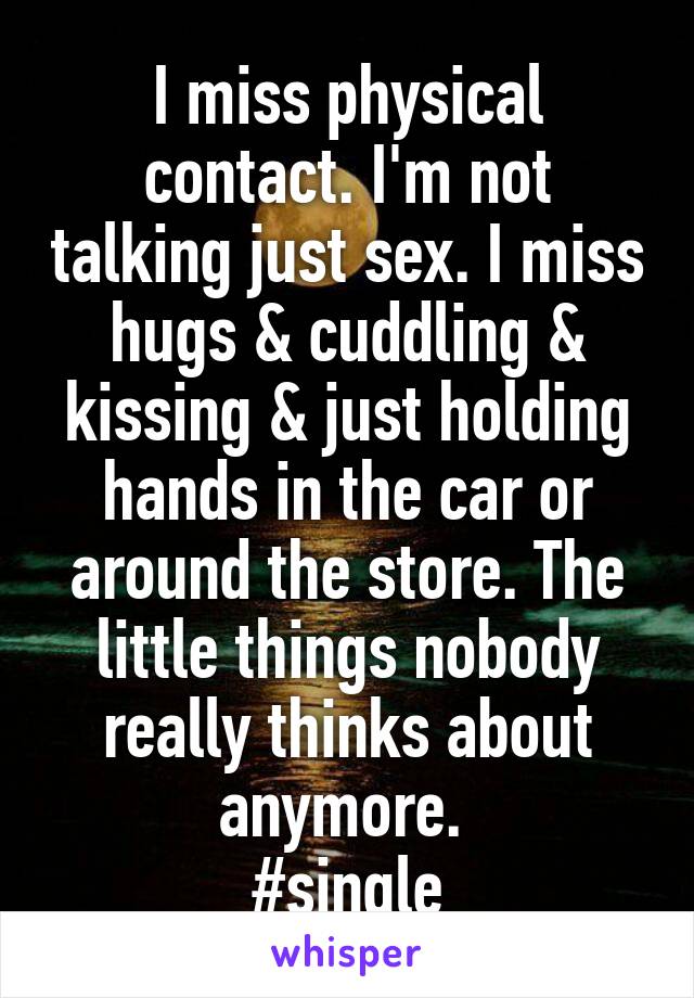 I miss physical contact. I'm not talking just sex. I miss hugs & cuddling & kissing & just holding hands in the car or around the store. The little things nobody really thinks about anymore. 
#single