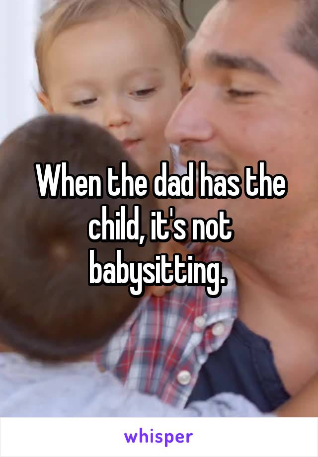 When the dad has the child, it's not babysitting. 