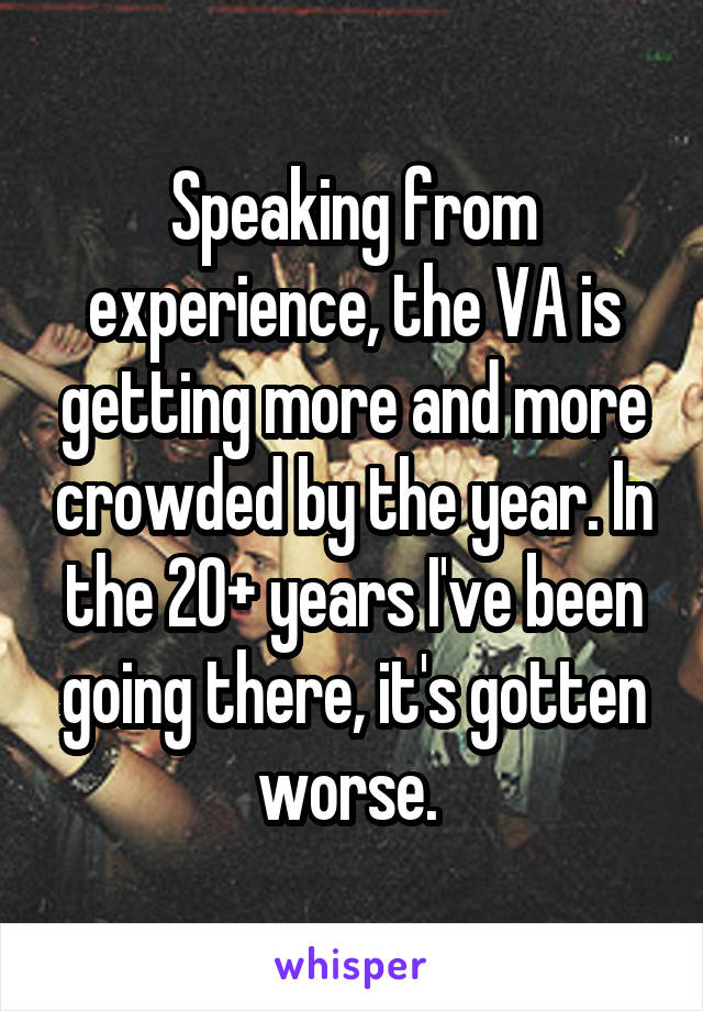 Speaking from experience, the VA is getting more and more crowded by the year. In the 20+ years I've been going there, it's gotten worse. 