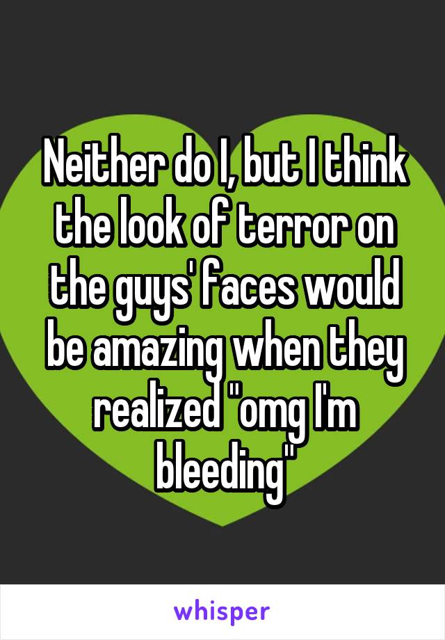 Neither do I, but I think the look of terror on the guys' faces would be amazing when they realized "omg I'm bleeding"