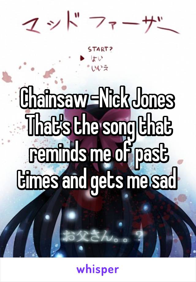 Chainsaw -Nick Jones 
That's the song that reminds me of past times and gets me sad 