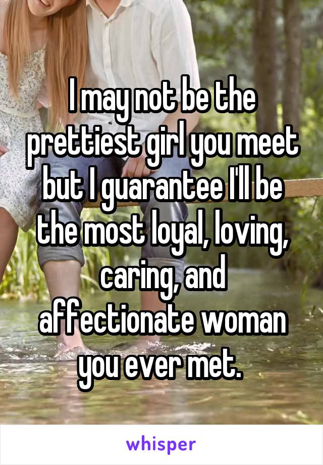 I may not be the prettiest girl you meet but I guarantee I'll be the most loyal, loving, caring, and affectionate woman you ever met. 