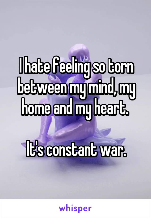 I hate feeling so torn between my mind, my home and my heart. 

It's constant war.