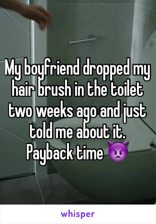 My boyfriend dropped my hair brush in the toilet two weeks ago and just told me about it. 
Payback time 👿