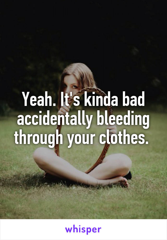 Yeah. It's kinda bad accidentally bleeding through your clothes. 