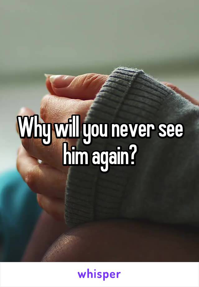 Why will you never see him again?