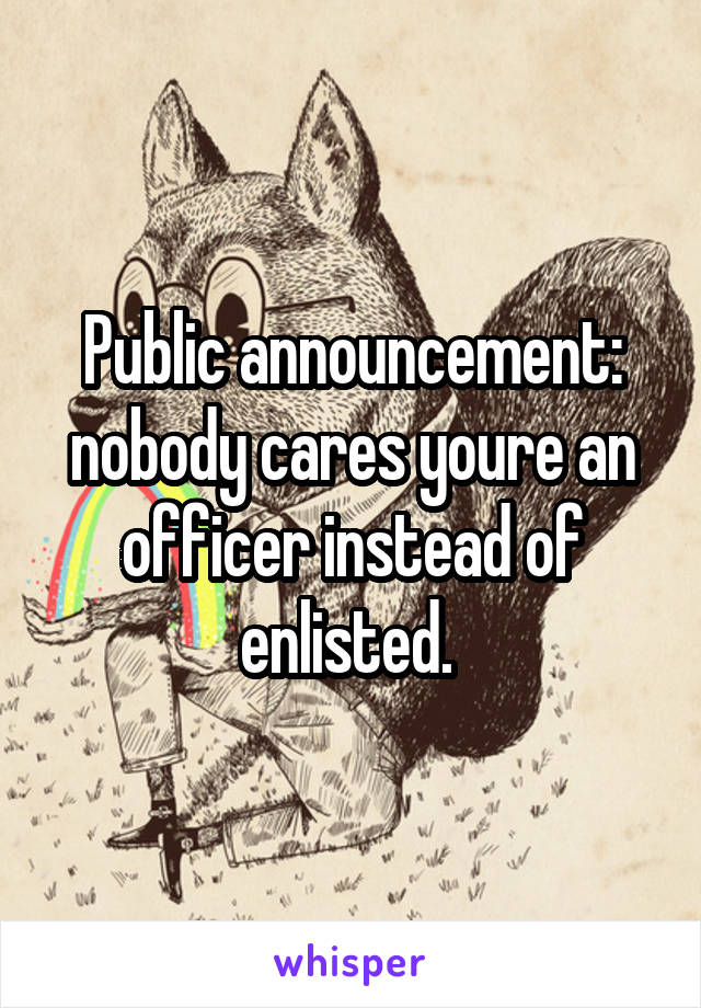 Public announcement: nobody cares youre an officer instead of enlisted. 