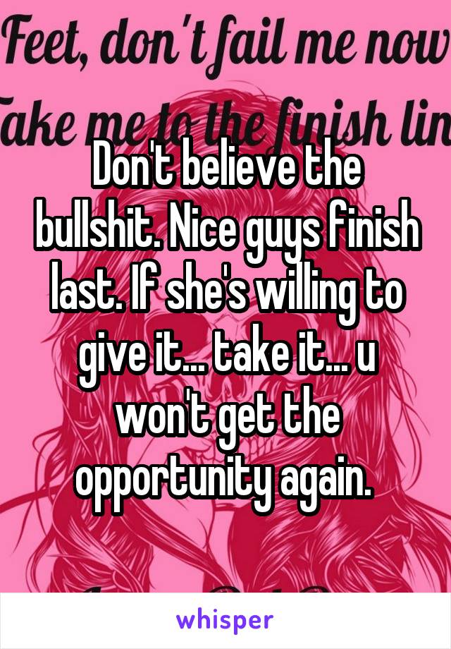 Don't believe the bullshit. Nice guys finish last. If she's willing to give it... take it... u won't get the opportunity again. 