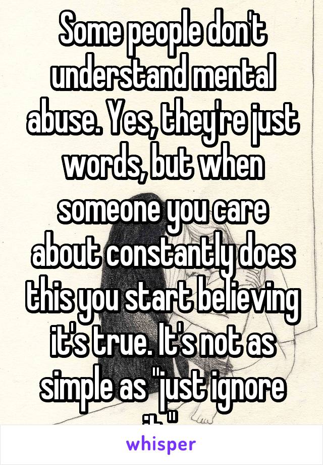 Some people don't understand mental abuse. Yes, they're just words, but when someone you care about constantly does this you start believing it's true. It's not as simple as "just ignore it." 