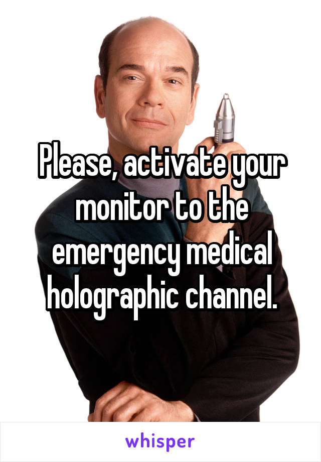 Please, activate your monitor to the emergency medical holographic channel.