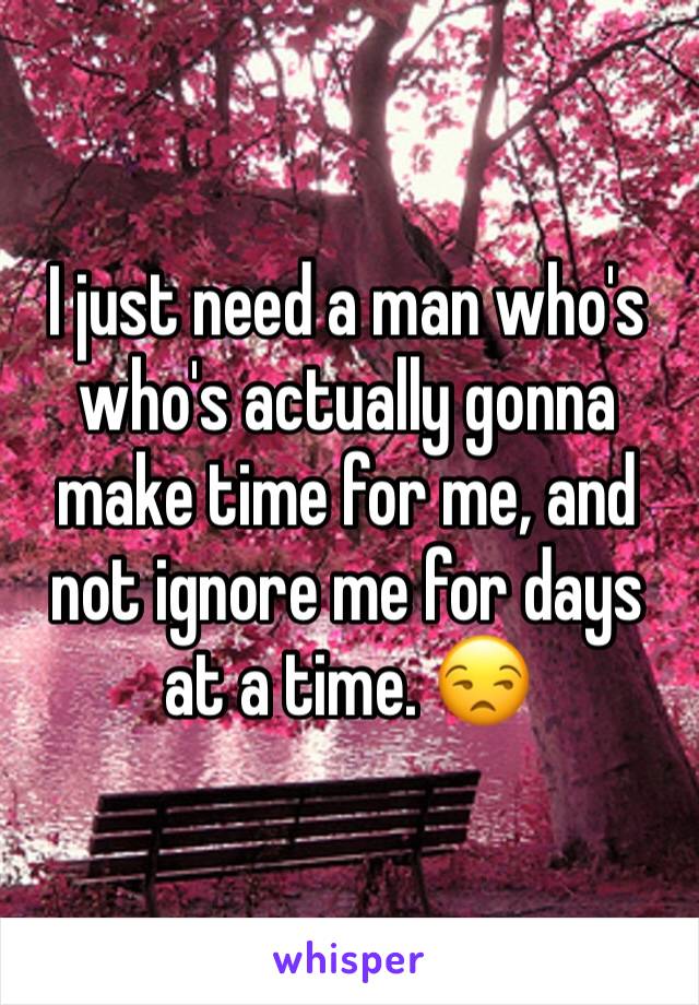 I just need a man who's who's actually gonna make time for me, and not ignore me for days at a time. 😒