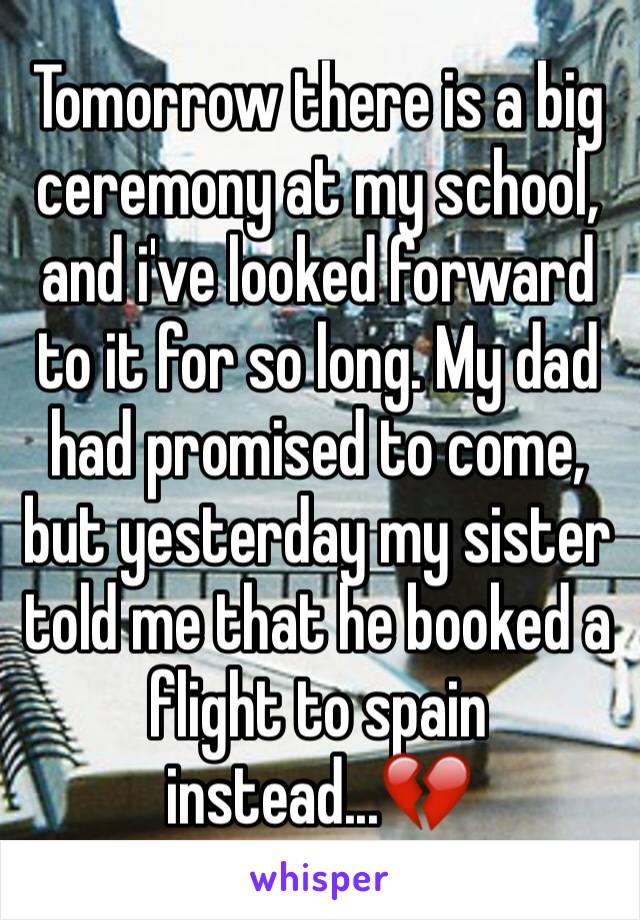 Tomorrow there is a big ceremony at my school, and i've looked forward to it for so long. My dad had promised to come, but yesterday my sister told me that he booked a flight to spain instead...💔