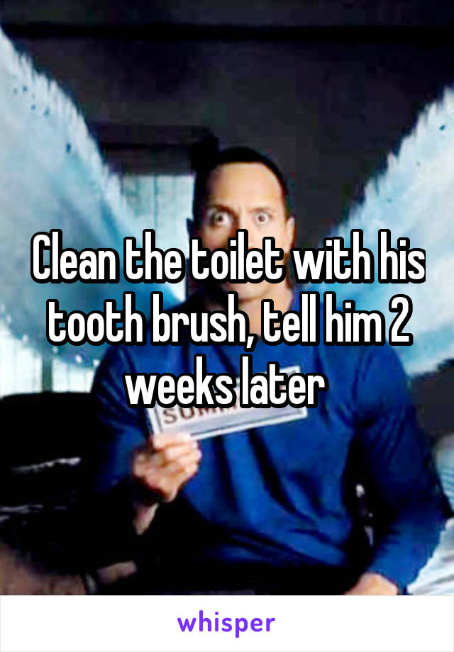 Clean the toilet with his tooth brush, tell him 2 weeks later 