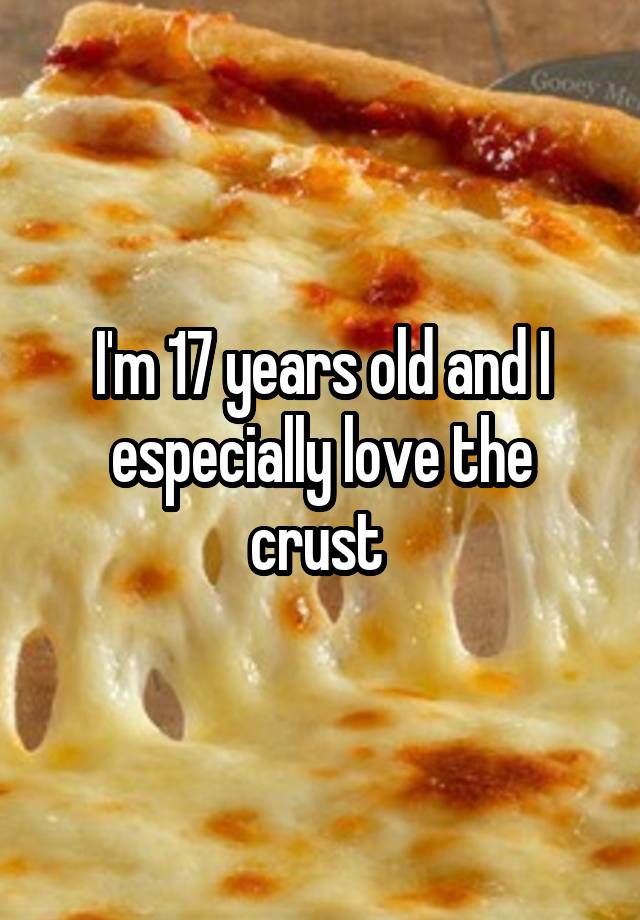 i-m-17-years-old-and-i-especially-love-the-crust