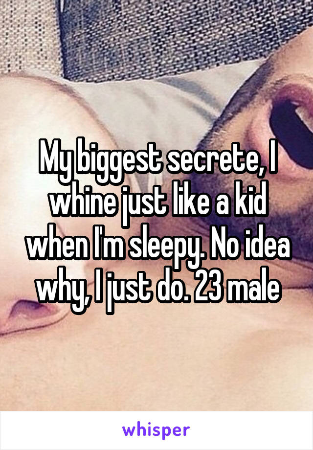 My biggest secrete, I whine just like a kid when I'm sleepy. No idea why, I just do. 23 male