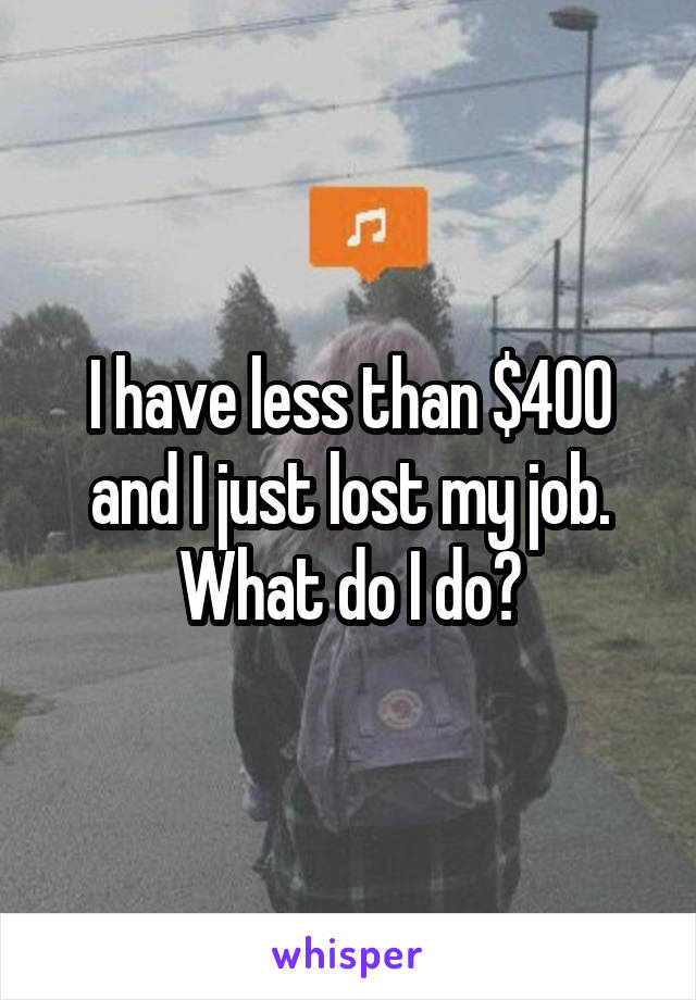 I have less than $400 and I just lost my job. What do I do?