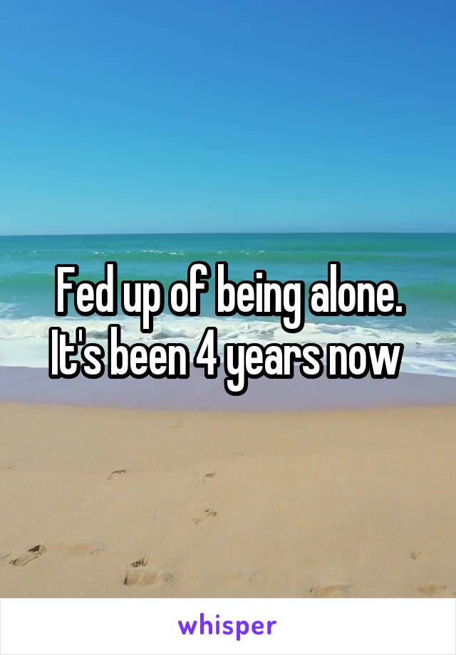 Fed up of being alone. It's been 4 years now 