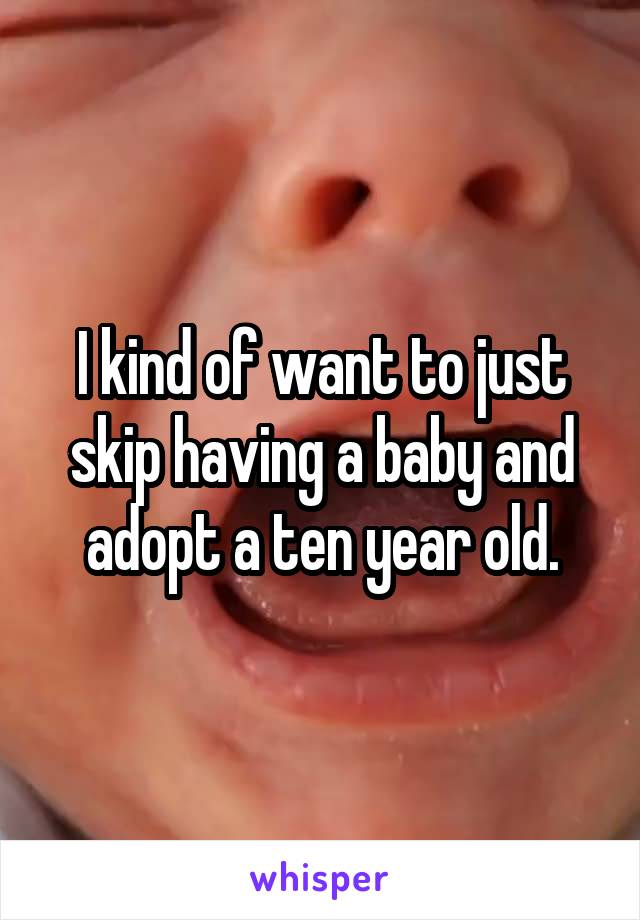 I kind of want to just skip having a baby and adopt a ten year old.