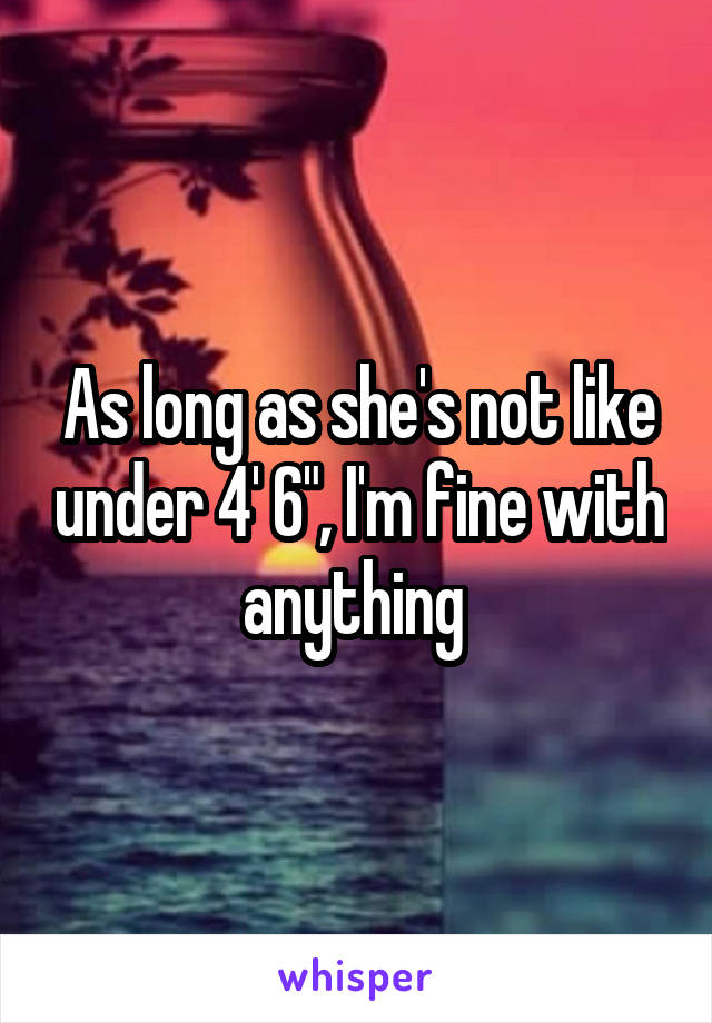 As long as she's not like under 4' 6", I'm fine with anything 