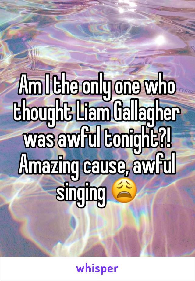 Am I the only one who thought Liam Gallagher was awful tonight?! Amazing cause, awful singing 😩