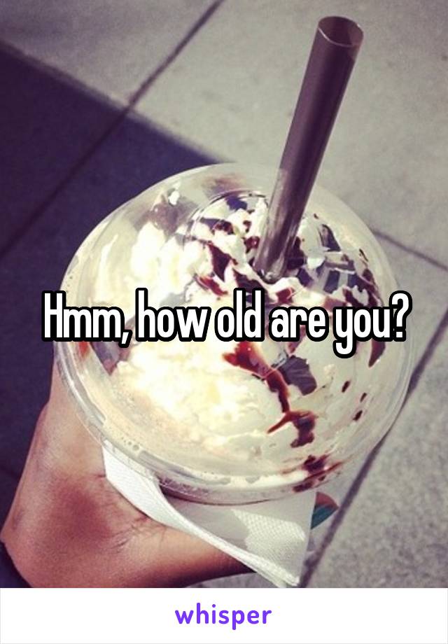 Hmm, how old are you?