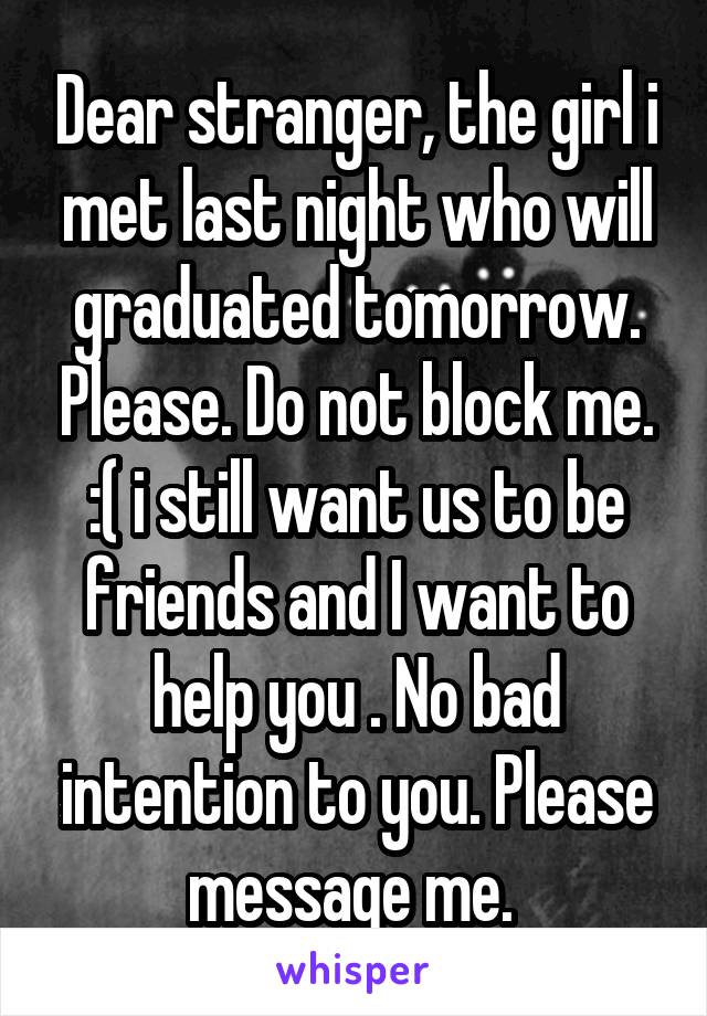 Dear stranger, the girl i met last night who will graduated tomorrow. Please. Do not block me. :( i still want us to be friends and I want to help you . No bad intention to you. Please message me. 