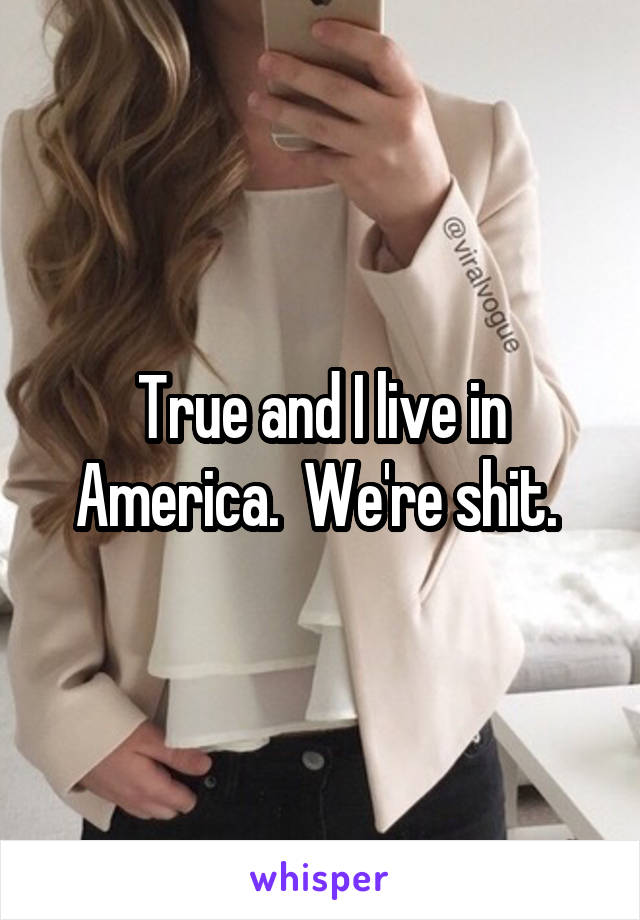 True and I live in America.  We're shit. 