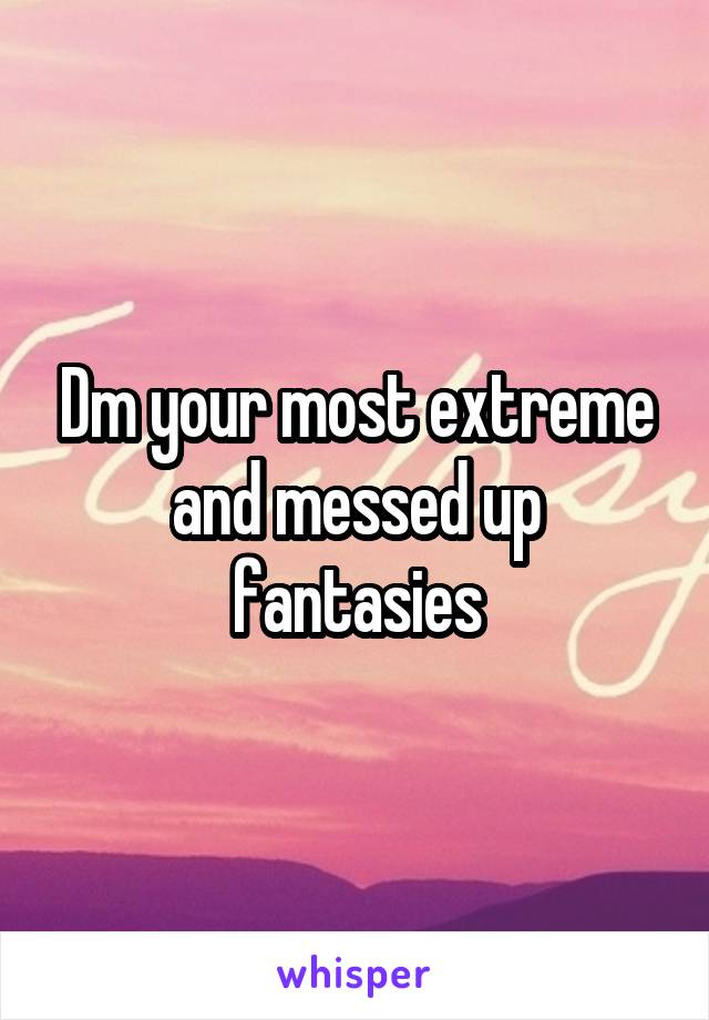 Dm your most extreme and messed up fantasies