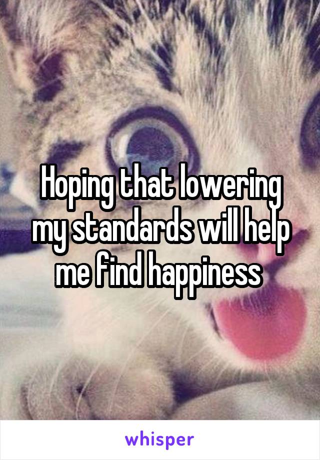 Hoping that lowering my standards will help me find happiness 