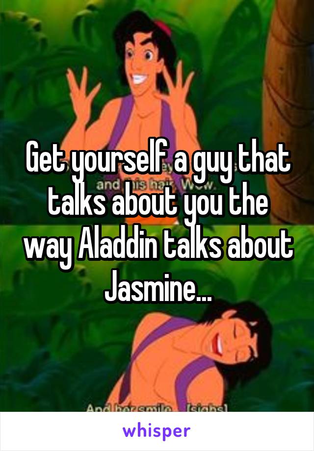 Get yourself a guy that talks about you the way Aladdin talks about Jasmine...