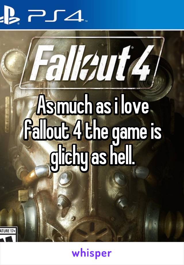 As much as i love fallout 4 the game is glichy as hell.