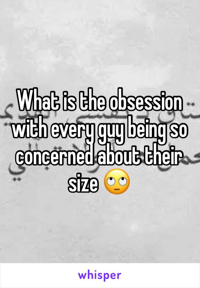 What is the obsession with every guy being so concerned about their size 🙄