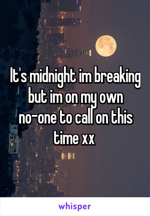 It's midnight im breaking but im on my own no-one to call on this time xx 