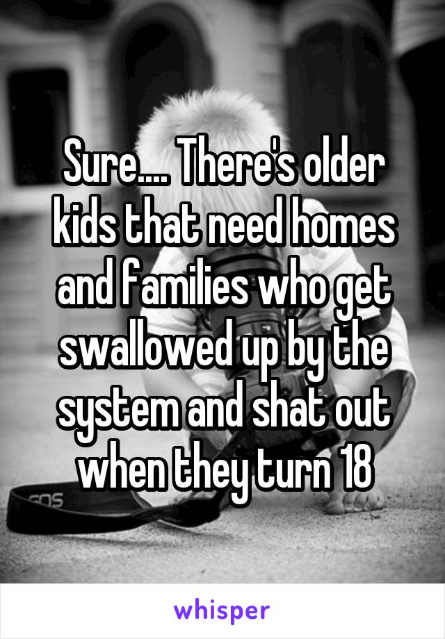 Sure.... There's older kids that need homes and families who get swallowed up by the system and shat out when they turn 18