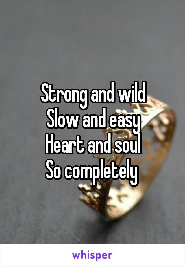 Strong and wild
Slow and easy
Heart and soul
So completely 