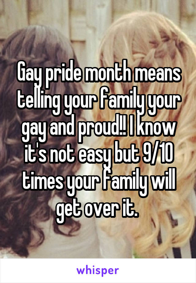 Gay pride month means telling your family your gay and proud!! I know it's not easy but 9/10 times your family will get over it. 