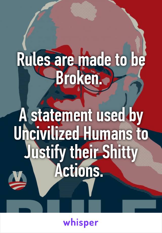 Rules are made to be Broken. 

A statement used by Uncivilized Humans to Justify their Shitty Actions. 