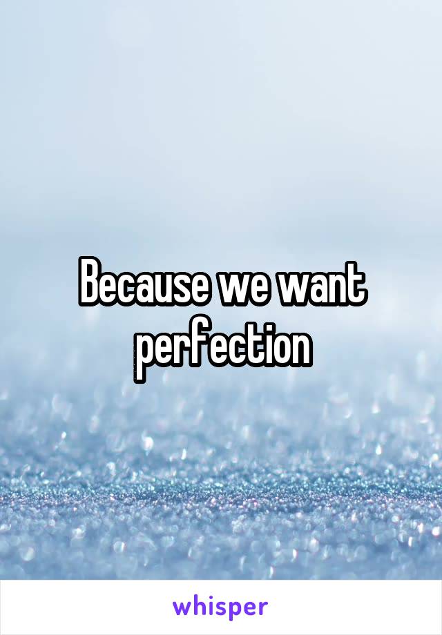 Because we want perfection