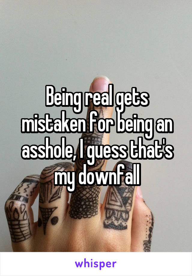 Being real gets mistaken for being an asshole, I guess that's my downfall