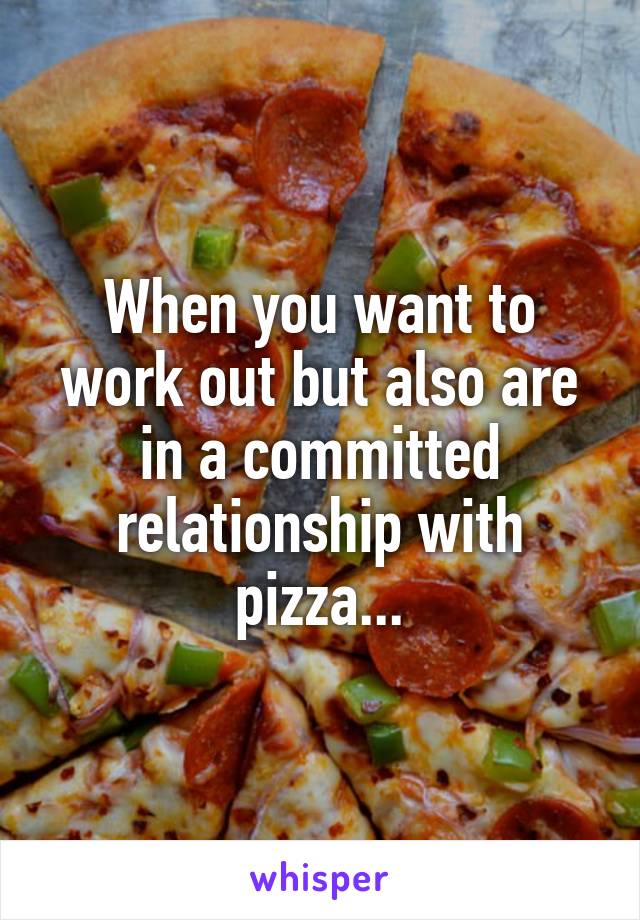 When you want to work out but also are in a committed relationship with pizza...