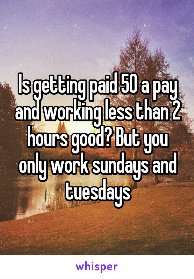 Is getting paid 50 a pay and working less than 2 hours good? But you only work sundays and tuesdays