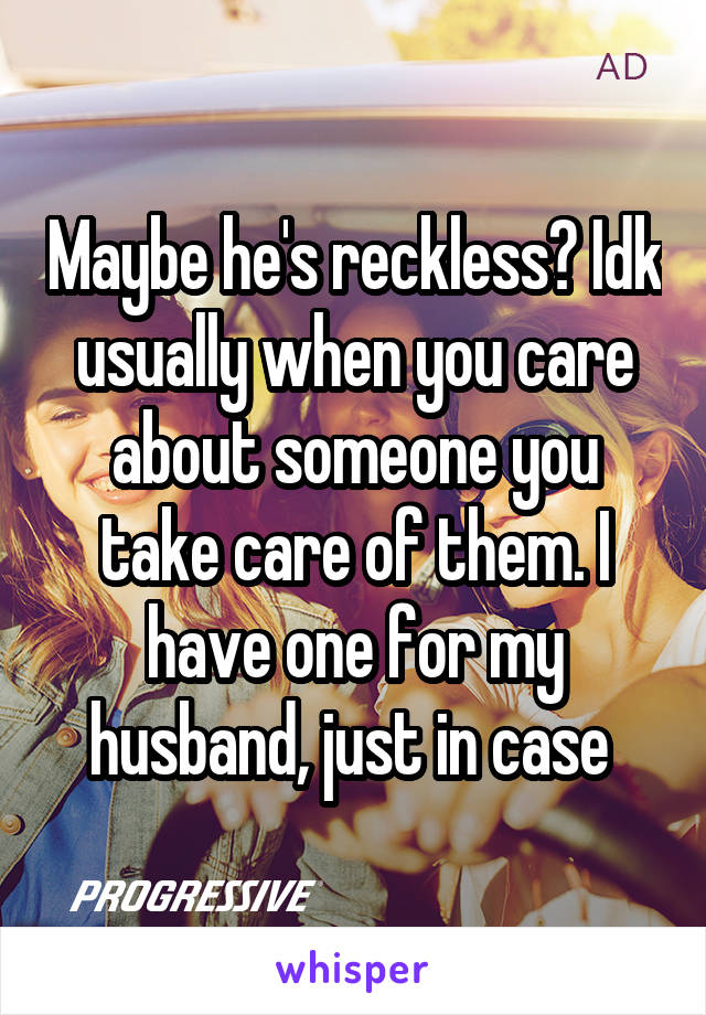 Maybe he's reckless? Idk usually when you care about someone you take care of them. I have one for my husband, just in case 