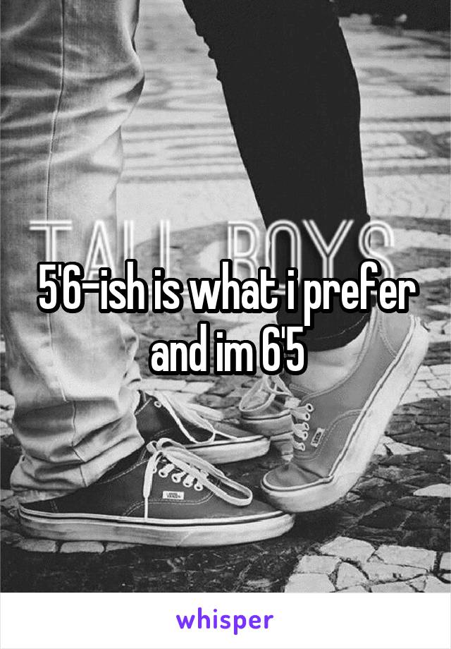 5'6-ish is what i prefer and im 6'5